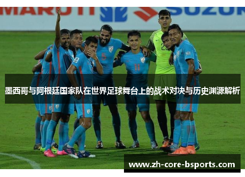 墨西哥与阿根廷国家队在世界足球舞台上的战术对决与历史渊源解析