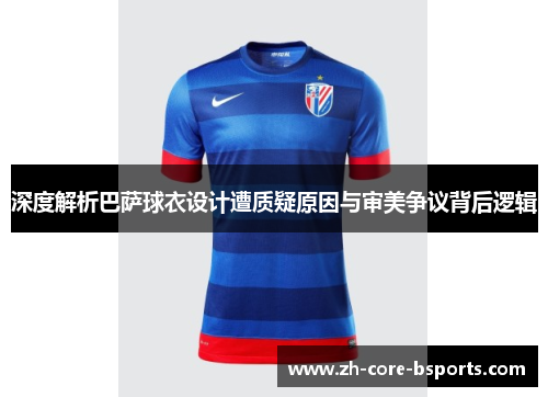 深度解析巴萨球衣设计遭质疑原因与审美争议背后逻辑