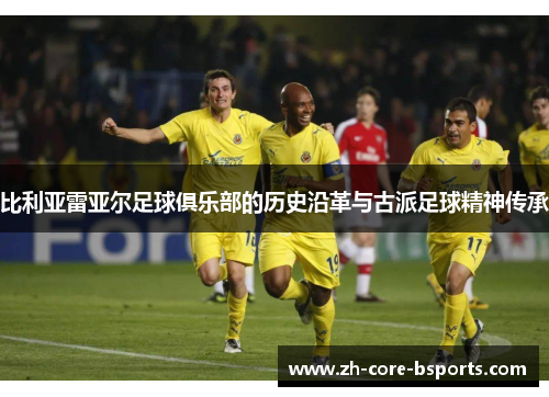 比利亚雷亚尔足球俱乐部的历史沿革与古派足球精神传承