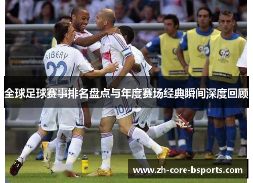 全球足球赛事排名盘点与年度赛场经典瞬间深度回顾