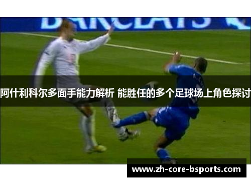 阿什利科尔多面手能力解析 能胜任的多个足球场上角色探讨