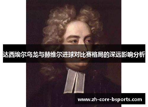 达西埃尔乌龙与赫维尔进球对比赛格局的深远影响分析