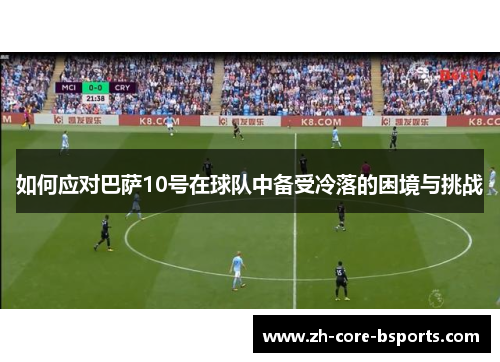 如何应对巴萨10号在球队中备受冷落的困境与挑战