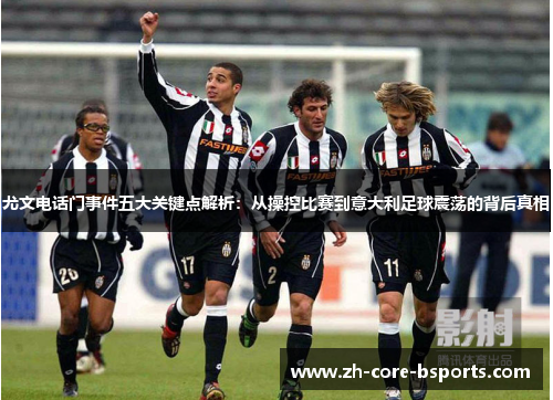 尤文电话门事件五大关键点解析：从操控比赛到意大利足球震荡的背后真相