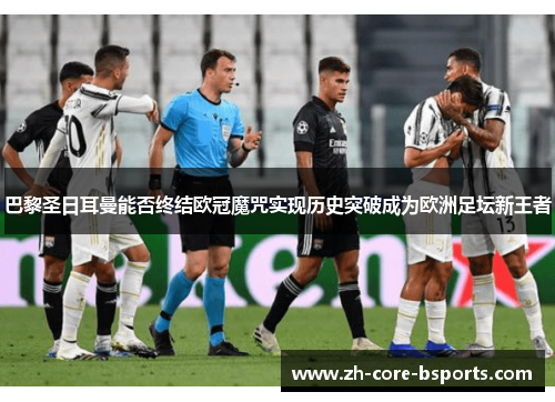 巴黎圣日耳曼能否终结欧冠魔咒实现历史突破成为欧洲足坛新王者