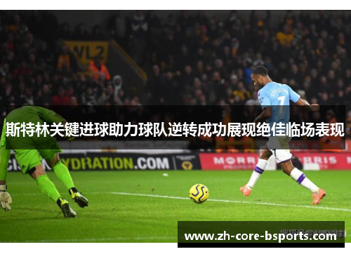 斯特林关键进球助力球队逆转成功展现绝佳临场表现