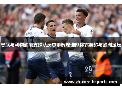 曼联与利物浦哪支球队历史更辉煌谁能称霸英超与欧洲足坛