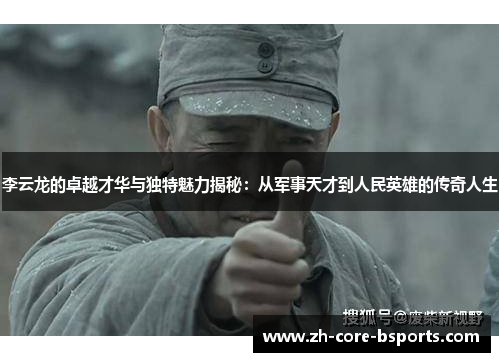 李云龙的卓越才华与独特魅力揭秘：从军事天才到人民英雄的传奇人生
