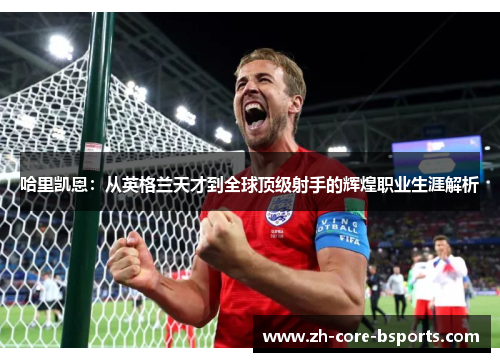 哈里凯恩：从英格兰天才到全球顶级射手的辉煌职业生涯解析