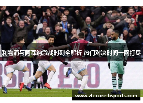 利物浦与阿森纳激战时刻全解析 热门对决时间一网打尽