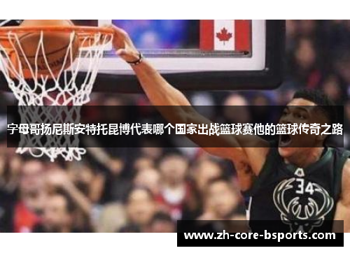 字母哥扬尼斯安特托昆博代表哪个国家出战篮球赛他的篮球传奇之路