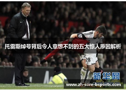 托雷斯绰号背后令人意想不到的五大惊人原因解析 托雷斯绰号背后令人意想不到的五大惊人原因解析