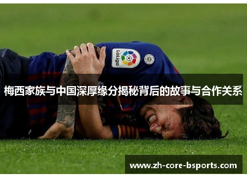 梅西家族与中国深厚缘分揭秘背后的故事与合作关系