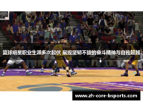 篮球明星职业生涯多次起伏 展现坚韧不拔的奋斗精神与自我超越