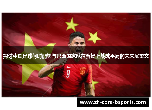 探讨中国足球何时能够与巴西国家队在赛场上战成平局的未来展望文