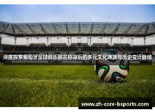 深度探索葡萄牙足球俱乐部名称背后的多元文化渊源与历史变迁脉络