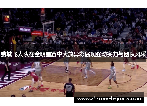 费城飞人队在全明星赛中大放异彩展现强劲实力与团队风采