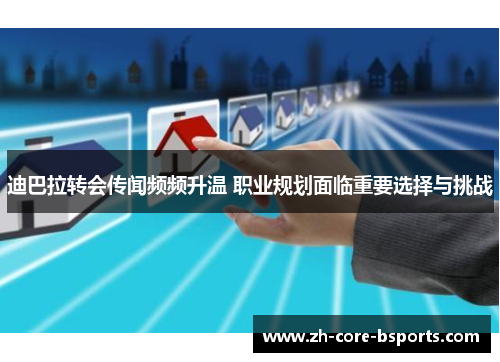 迪巴拉转会传闻频频升温 职业规划面临重要选择与挑战