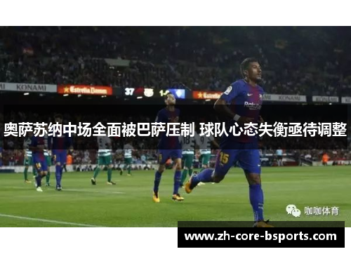 奥萨苏纳中场全面被巴萨压制 球队心态失衡亟待调整