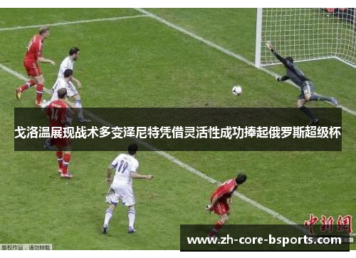 戈洛温展现战术多变泽尼特凭借灵活性成功捧起俄罗斯超级杯 戈洛温展现战术多变泽尼特凭借灵活性成功捧起俄罗斯超级杯