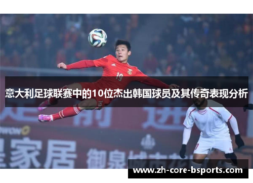 意大利足球联赛中的10位杰出韩国球员及其传奇表现分析 意大利足球联赛中的10位杰出韩国球员及其传奇表现分析