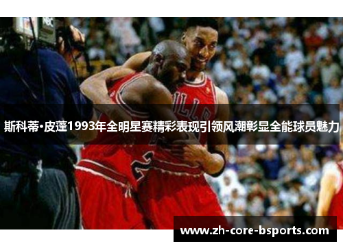 斯科蒂·皮蓬1993年全明星赛精彩表现引领风潮彰显全能球员魅力 斯科蒂·皮蓬1993年全明星赛精彩表现引领风潮彰显全能球员魅力