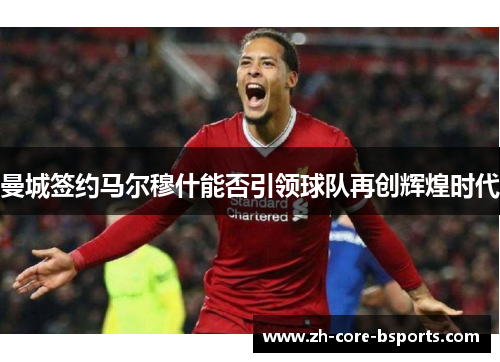 曼城签约马尔穆什能否引领球队再创辉煌时代 曼城签约马尔穆什能否引领球队再创辉煌时代
