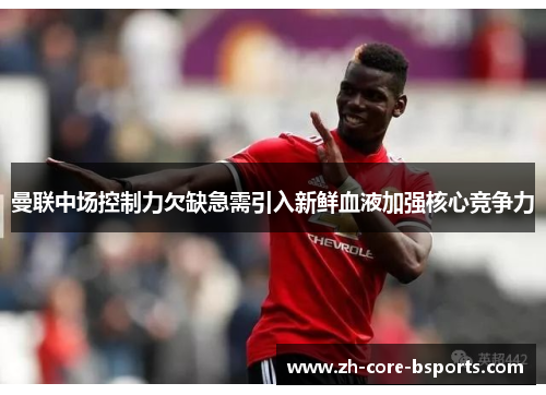 曼联中场控制力欠缺急需引入新鲜血液加强核心竞争力 曼联中场控制力欠缺急需引入新鲜血液加强核心竞争力