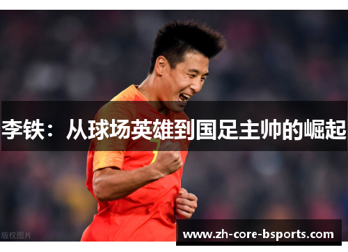 李铁:从球场英雄到国足主帅的崛起 李铁:从球场英雄到国足主帅的崛起