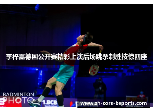 李梓嘉德国公开赛精彩上演后场跳杀制胜技惊四座 李梓嘉德国公开赛精彩上演后场跳杀制胜技惊四座