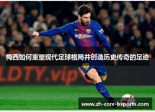 梅西如何重塑现代足球格局并创造历史传奇的足迹