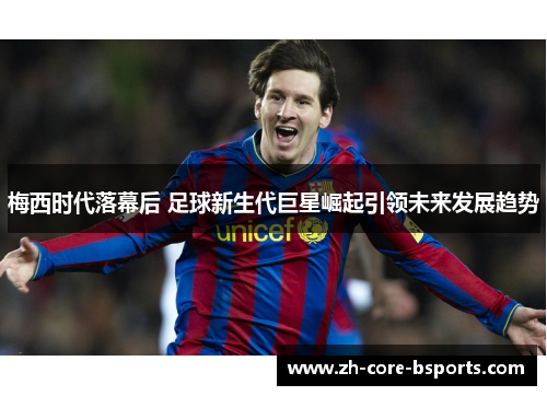 梅西时代落幕后 足球新生代巨星崛起引领未来发展趋势 梅西时代落幕后 足球新生代巨星崛起引领未来发展趋势