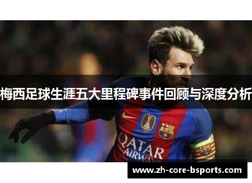 梅西足球生涯五大里程碑事件回顾与深度分析 梅西足球生涯五大里程碑事件回顾与深度分析