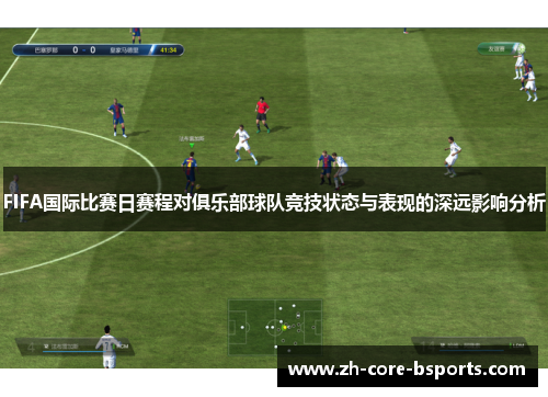 FIFA国际比赛日赛程对俱乐部球队竞技状态与表现的深远影响分析 FIFA国际比赛日赛程对俱乐部球队竞技状态与表现的深远影响分析
