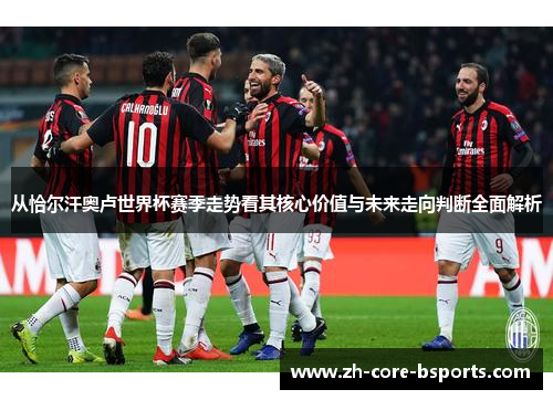 从恰尔汗奥卢世界杯赛季走势看其核心价值与未来走向判断全面解析