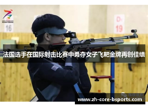 法国选手在国际射击比赛中勇夺女子飞靶金牌再创佳绩 法国选手在国际射击比赛中勇夺女子飞靶金牌再创佳绩