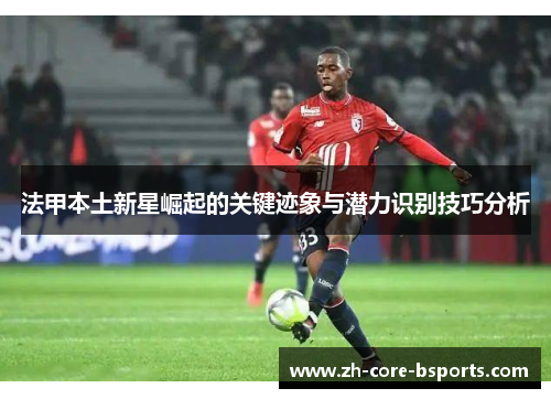 法甲本土新星崛起的关键迹象与潜力识别技巧分析
