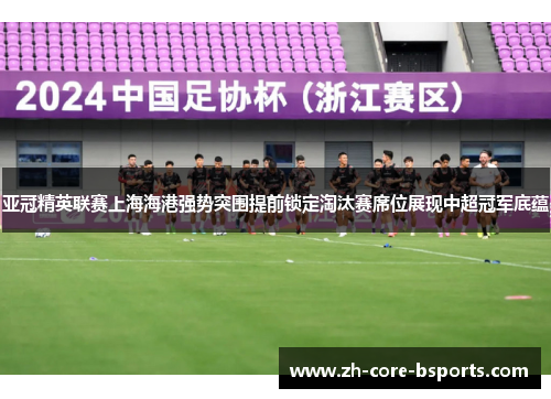 亚冠精英联赛上海海港强势突围提前锁定淘汰赛席位展现中超冠军底蕴