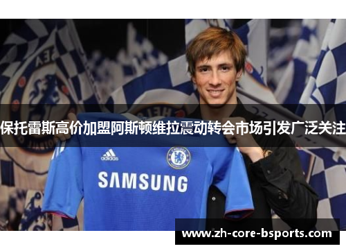 保托雷斯高价加盟阿斯顿维拉震动转会市场引发广泛关注