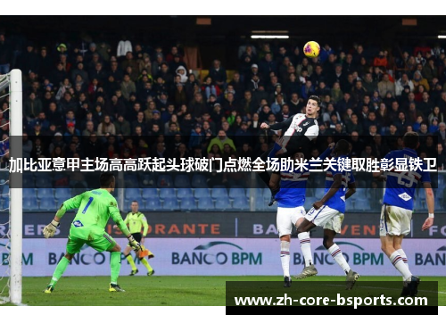 加比亚意甲主场高高跃起头球破门点燃全场助米兰关键取胜彰显铁卫 加比亚意甲主场高高跃起头球破门点燃全场助米兰关键取胜彰显铁卫