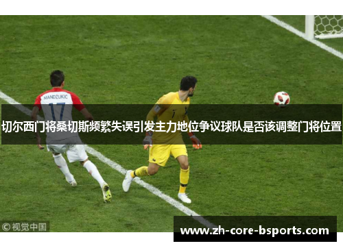 切尔西门将桑切斯频繁失误引发主力地位争议球队是否该调整门将位置