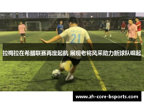 拉梅拉在希腊联赛再度起航 展现老将风采助力新球队崛起 拉梅拉在希腊联赛再度起航 展现老将风采助力新球队崛起