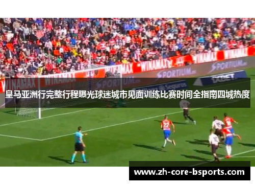 皇马亚洲行完整行程曝光球迷城市见面训练比赛时间全指南四城热度