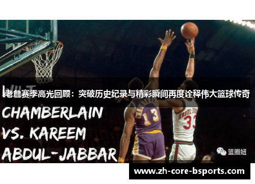老詹赛季高光回顾：突破历史纪录与精彩瞬间再度诠释伟大篮球传奇