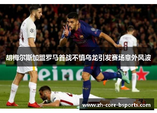 胡梅尔斯加盟罗马首战不慎乌龙引发赛场意外风波 胡梅尔斯加盟罗马首战不慎乌龙引发赛场意外风波
