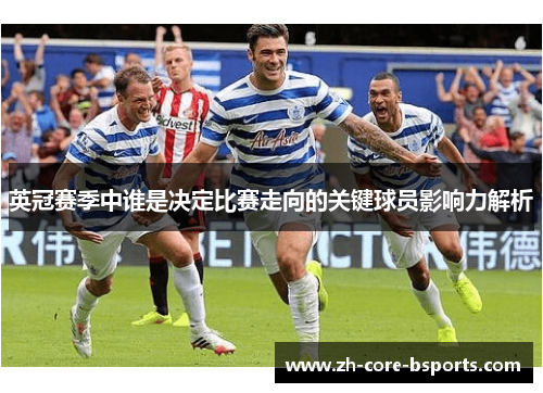 英冠赛季中谁是决定比赛走向的关键球员影响力解析