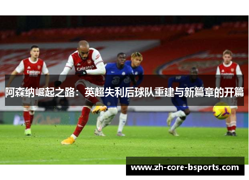 阿森纳崛起之路：英超失利后球队重建与新篇章的开篇