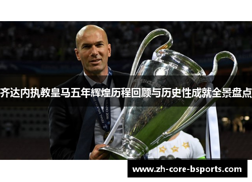 齐达内执教皇马五年辉煌历程回顾与历史性成就全景盘点