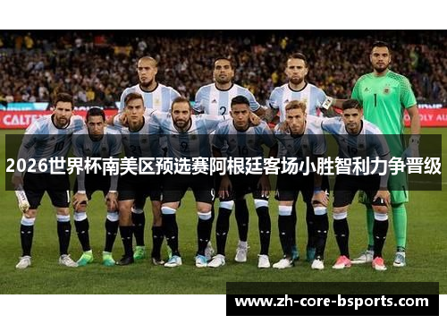 2026世界杯南美区预选赛阿根廷客场小胜智利力争晋级