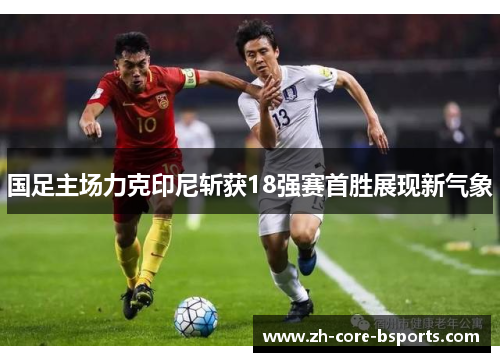 国足主场力克印尼斩获18强赛首胜展现新气象 国足主场力克印尼斩获18强赛首胜展现新气象